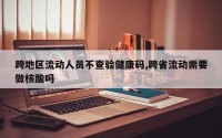 跨地区流动人员不查验健康码,跨省流动需要做核酸吗