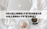 6月20日上海再封1个月?官方辟谣/6月20日上海再封1个月?官方辟谣了