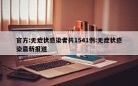 官方:无症状感染者共1541例:无症状感染最新报道