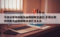 不得以等待核酸为由限制物流通行,不得以等待核酸为由限制物流通行怎么办