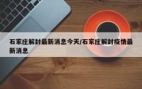 石家庄解封最新消息今天/石家庄解封疫情最新消息
