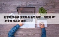 北京疫情最新情况最新消息新增一例在哪里?,北京疫情最新确诊