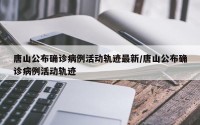 唐山公布确诊病例活动轨迹最新/唐山公布确诊病例活动轨迹