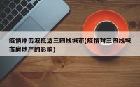 疫情冲击波抵达三四线城市(疫情对三四线城市房地产的影响)