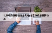 北京市疫情最新消息实时/北京市疫情最新动态
