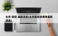 北京 新冠 最新消息(北京新冠状病毒最新消息)