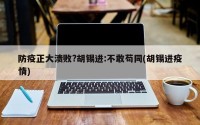 防疫正大溃败?胡锡进:不敢苟同(胡锡进疫情)