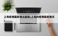 上海疫情最新情况最新(上海的疫情最新情况)
