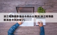 浙江疫情最新情况今天什么情况(浙江疫情最新消息今天封城了)
