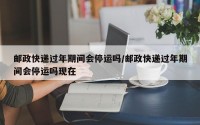 邮政快递过年期间会停运吗/邮政快递过年期间会停运吗现在