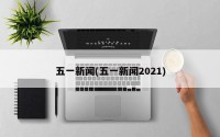五一新闻(五一新闻2021)