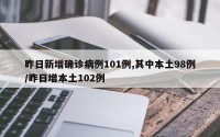 昨日新增确诊病例101例,其中本土98例/昨日增本土102例