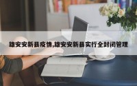 雄安安新县疫情,雄安安新县实行全封闭管理