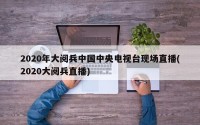 2020年大阅兵中国中央电视台现场直播(2020大阅兵直播)
