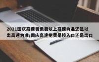 2021国庆高速费免费以上高速为准还是以出高速为准/国庆高速免费是按入口还是出口