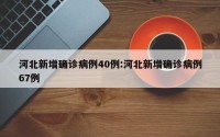河北新增确诊病例40例:河北新增确诊病例67例