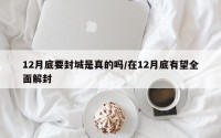 12月底要封城是真的吗/在12月底有望全面解封