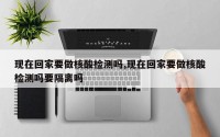现在回家要做核酸检测吗,现在回家要做核酸检测吗要隔离吗