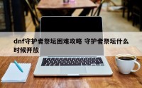 dnf守护者祭坛困难攻略 守护者祭坛什么时候开放