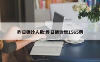 昨日确诊人数:昨日确诊增1565例