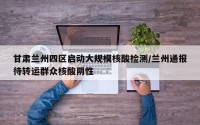 甘肃兰州四区启动大规模核酸检测/兰州通报待转运群众核酸阴性