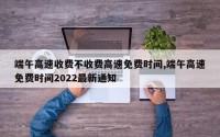 端午高速收费不收费高速免费时间,端午高速免费时间2022最新通知