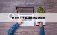 包含二十大开闭幕时间的词条