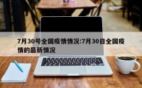 7月30号全国疫情情况:7月30日全国疫情的最新情况