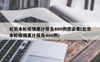 北京本轮疫情累计报告400例感染者(北京本轮疫情累计报告400例)