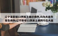 辽宁省新增11例本土确诊病例,均为大连市报告病例/辽宁新增11例本土病例均在大连