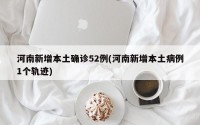 河南新增本土确诊52例(河南新增本土病例1个轨迹)