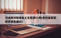 河南民权新增本土无症状51例(民权县新型冠状病毒确诊)
