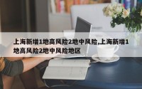 上海新增1地高风险2地中风险,上海新增1地高风险2地中风险地区