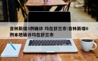 吉林新增3例确诊 均在舒兰市:吉林新增6例本地确诊均在舒兰市