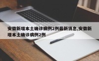 安徽新增本土确诊病例2例最新消息,安徽新增本土确诊病例2例