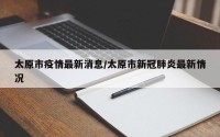 太原市疫情最新消息/太原市新冠肺炎最新情况