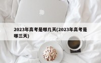 2023年高考是哪几天(2023年高考是哪三天)