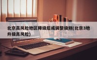 北京高风险地区降级后或调整级别(北京3地升级高风险)