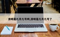 清明是几月几号啊,清明是几月几号了