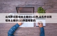 山东昨日新增本土确诊121例,山东昨日新增本土确诊121例是哪里的
