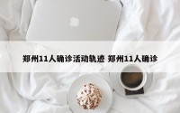 郑州11人确诊活动轨迹 郑州11人确诊