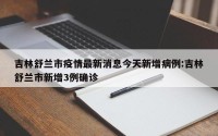 吉林舒兰市疫情最新消息今天新增病例:吉林舒兰市新增3例确诊