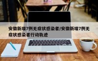 安徽新增7例无症状感染者/安徽新增7例无症状感染者行动轨迹