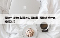 天津一浴池5名服务人员阳性 天津浴池什么时候关门