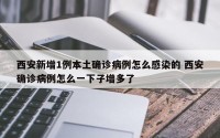 西安新增1例本土确诊病例怎么感染的 西安确诊病例怎么一下子增多了