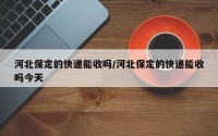 河北保定的快递能收吗/河北保定的快递能收吗今天