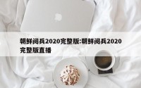 朝鲜阅兵2020完整版:朝鲜阅兵2020完整版直播