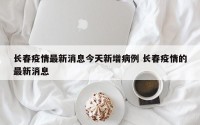 长春疫情最新消息今天新增病例 长春疫情的最新消息