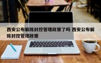 西安公布解除封控管理政策了吗 西安公布解除封控管理政策