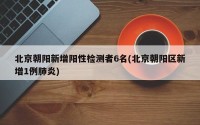 北京朝阳新增阳性检测者6名(北京朝阳区新增1例肺炎)